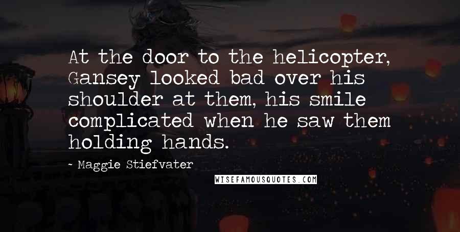 Maggie Stiefvater Quotes: At the door to the helicopter, Gansey looked bad over his shoulder at them, his smile complicated when he saw them holding hands.