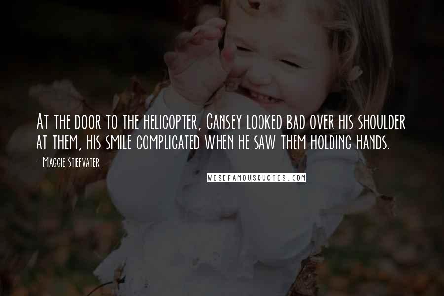 Maggie Stiefvater Quotes: At the door to the helicopter, Gansey looked bad over his shoulder at them, his smile complicated when he saw them holding hands.