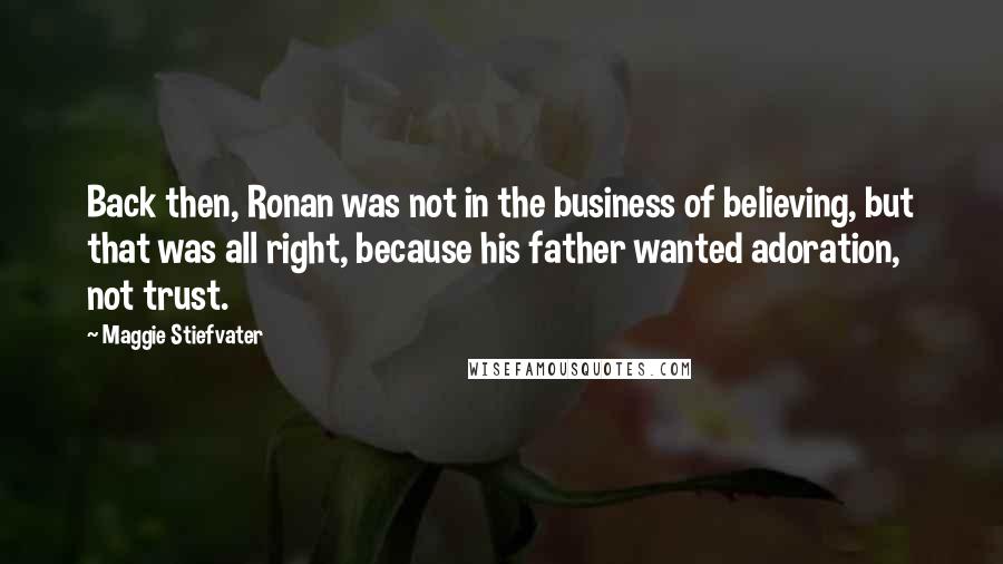 Maggie Stiefvater Quotes: Back then, Ronan was not in the business of believing, but that was all right, because his father wanted adoration, not trust.