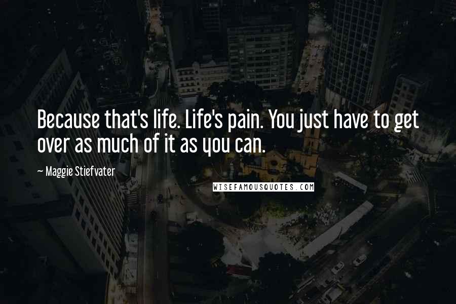 Maggie Stiefvater Quotes: Because that's life. Life's pain. You just have to get over as much of it as you can.