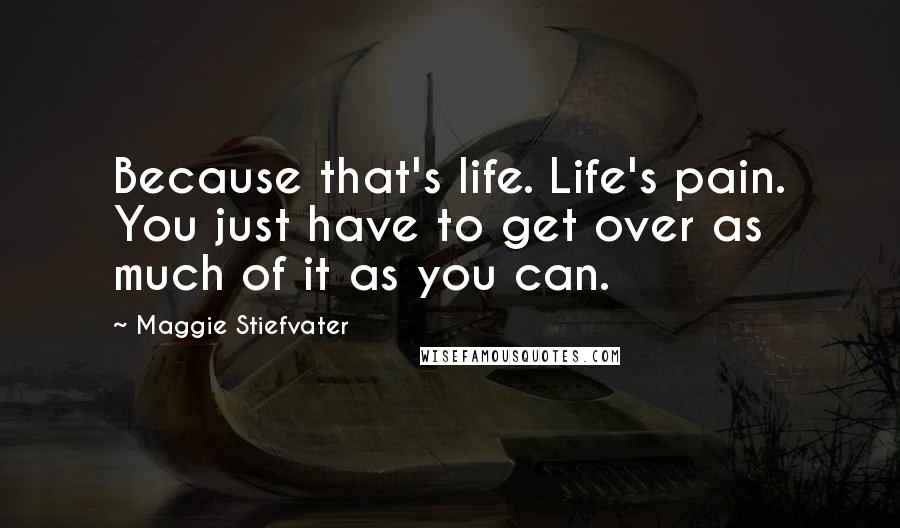 Maggie Stiefvater Quotes: Because that's life. Life's pain. You just have to get over as much of it as you can.