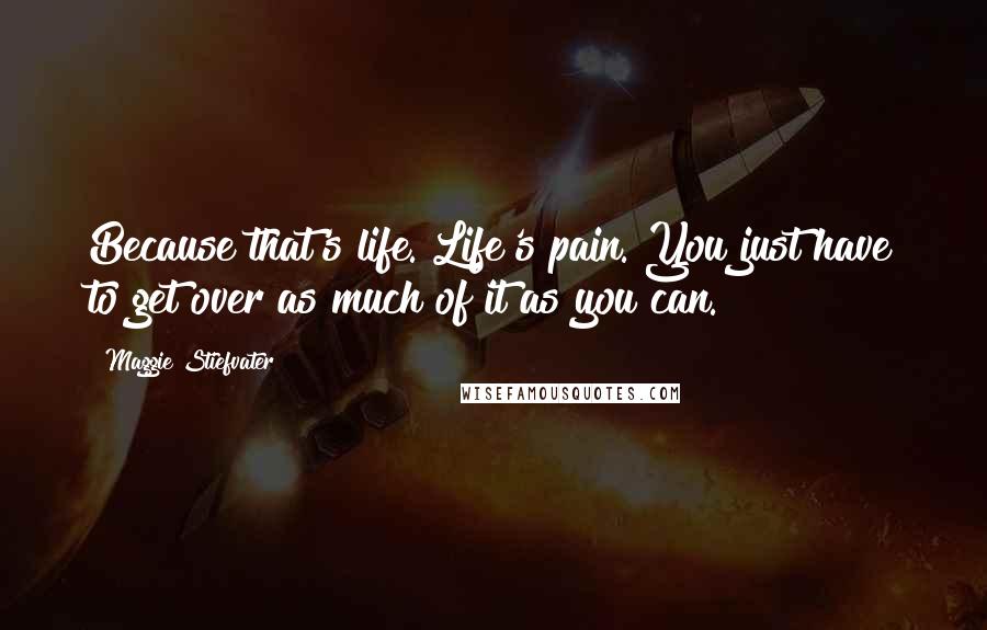 Maggie Stiefvater Quotes: Because that's life. Life's pain. You just have to get over as much of it as you can.