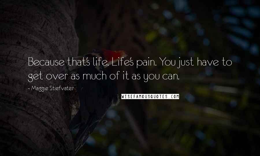 Maggie Stiefvater Quotes: Because that's life. Life's pain. You just have to get over as much of it as you can.