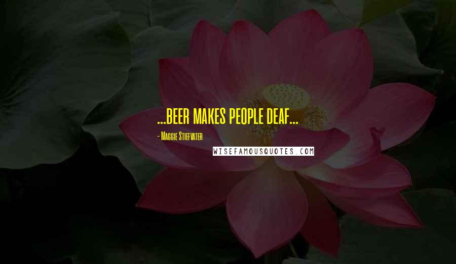 Maggie Stiefvater Quotes: ...beer makes people deaf...