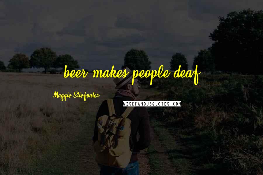 Maggie Stiefvater Quotes: ...beer makes people deaf...