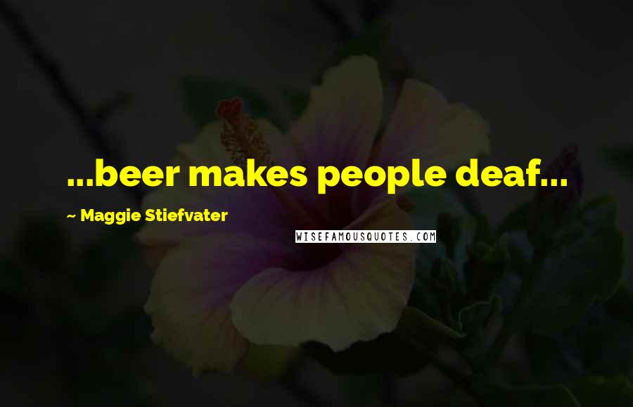 Maggie Stiefvater Quotes: ...beer makes people deaf...