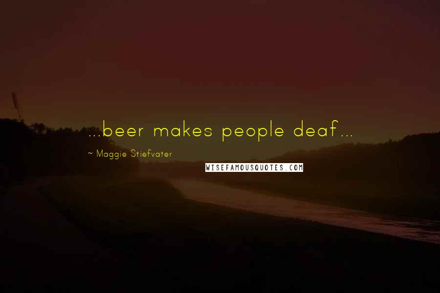 Maggie Stiefvater Quotes: ...beer makes people deaf...