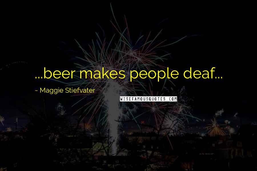 Maggie Stiefvater Quotes: ...beer makes people deaf...