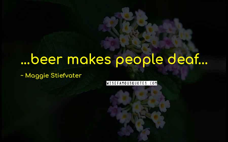 Maggie Stiefvater Quotes: ...beer makes people deaf...