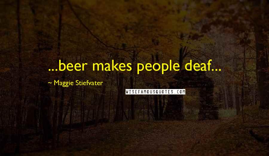 Maggie Stiefvater Quotes: ...beer makes people deaf...