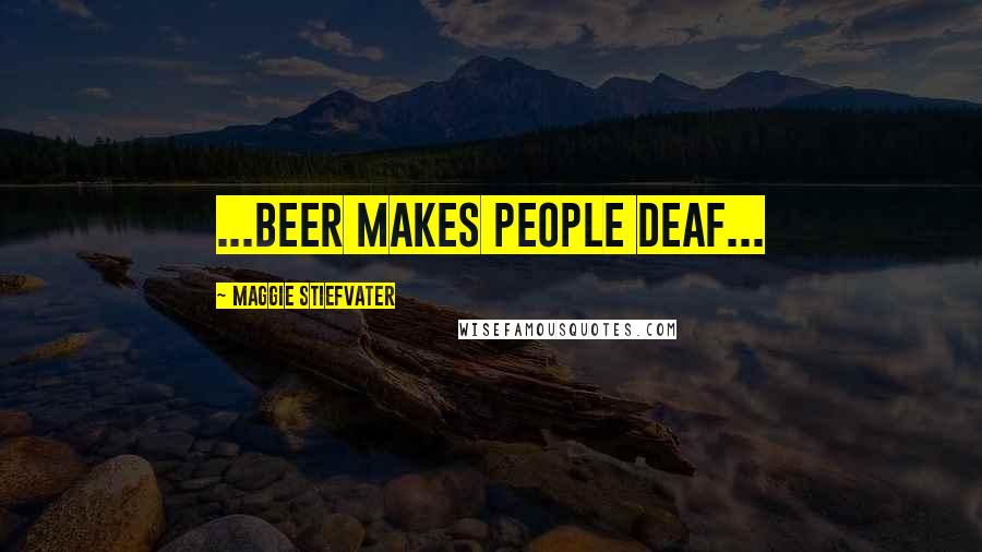 Maggie Stiefvater Quotes: ...beer makes people deaf...