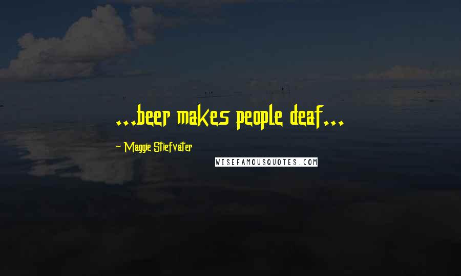 Maggie Stiefvater Quotes: ...beer makes people deaf...