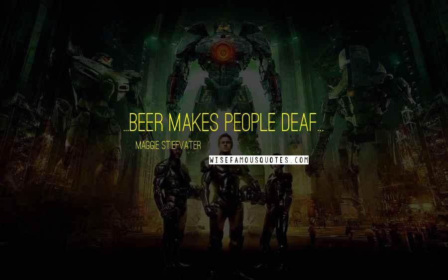 Maggie Stiefvater Quotes: ...beer makes people deaf...