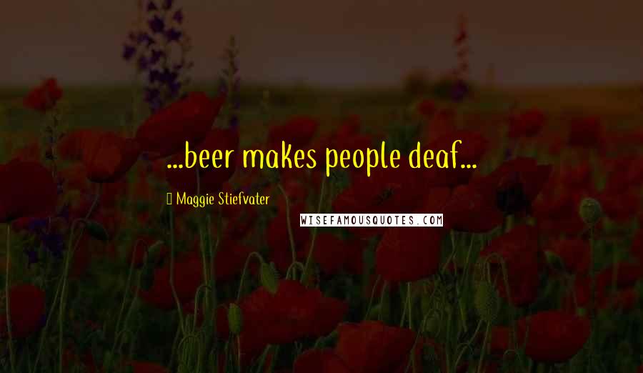 Maggie Stiefvater Quotes: ...beer makes people deaf...