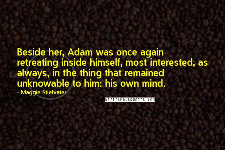 Maggie Stiefvater Quotes: Beside her, Adam was once again retreating inside himself, most interested, as always, in the thing that remained unknowable to him: his own mind.