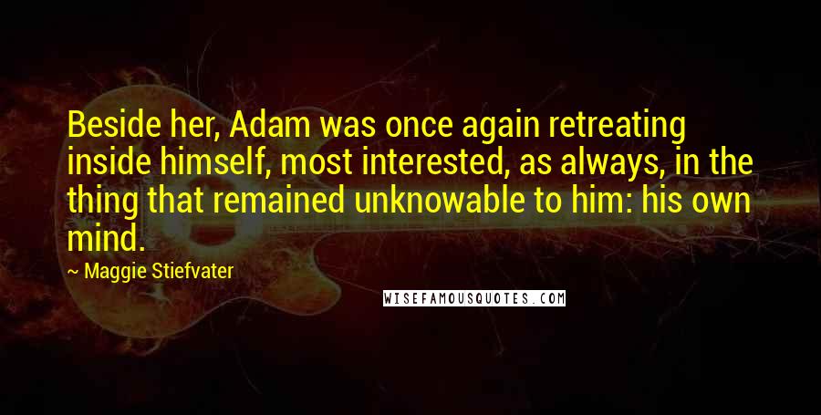 Maggie Stiefvater Quotes: Beside her, Adam was once again retreating inside himself, most interested, as always, in the thing that remained unknowable to him: his own mind.