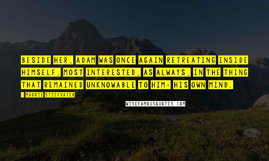 Maggie Stiefvater Quotes: Beside her, Adam was once again retreating inside himself, most interested, as always, in the thing that remained unknowable to him: his own mind.