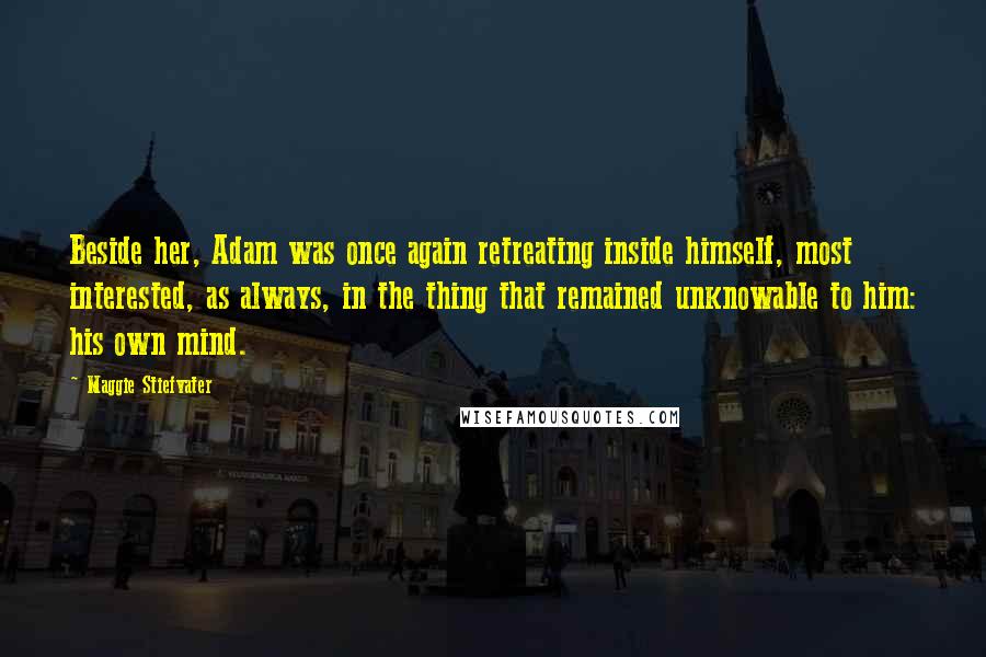 Maggie Stiefvater Quotes: Beside her, Adam was once again retreating inside himself, most interested, as always, in the thing that remained unknowable to him: his own mind.