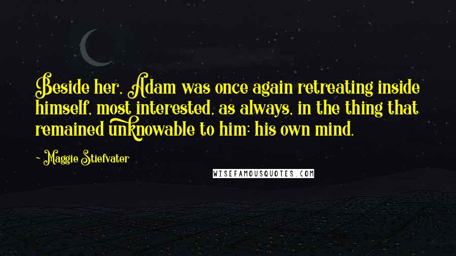 Maggie Stiefvater Quotes: Beside her, Adam was once again retreating inside himself, most interested, as always, in the thing that remained unknowable to him: his own mind.