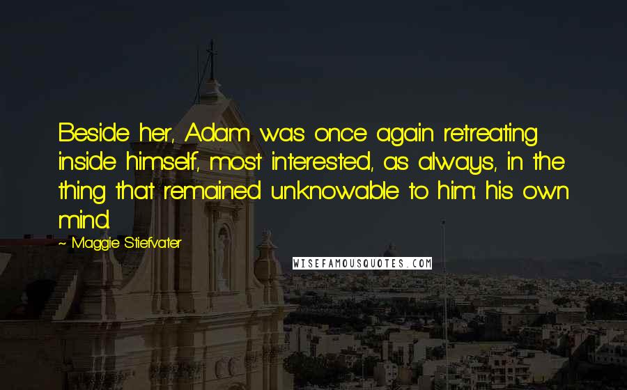 Maggie Stiefvater Quotes: Beside her, Adam was once again retreating inside himself, most interested, as always, in the thing that remained unknowable to him: his own mind.