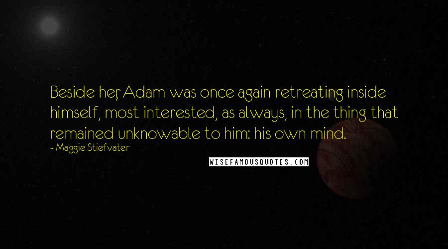 Maggie Stiefvater Quotes: Beside her, Adam was once again retreating inside himself, most interested, as always, in the thing that remained unknowable to him: his own mind.