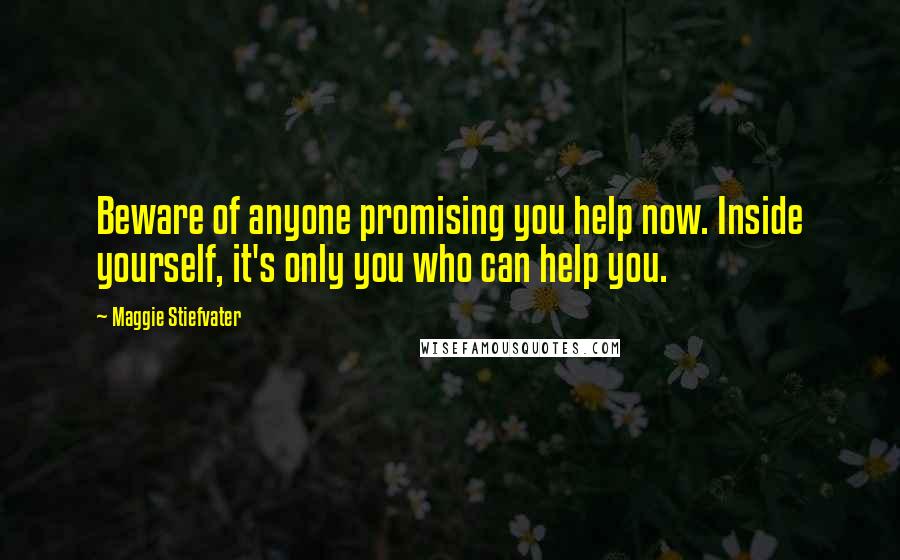 Maggie Stiefvater Quotes: Beware of anyone promising you help now. Inside yourself, it's only you who can help you.