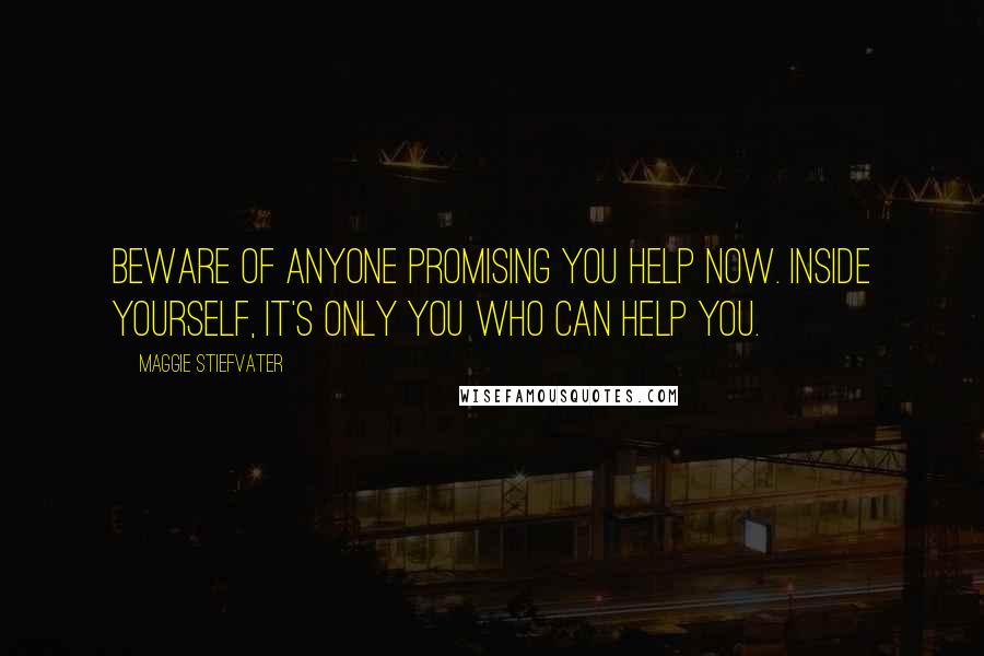 Maggie Stiefvater Quotes: Beware of anyone promising you help now. Inside yourself, it's only you who can help you.
