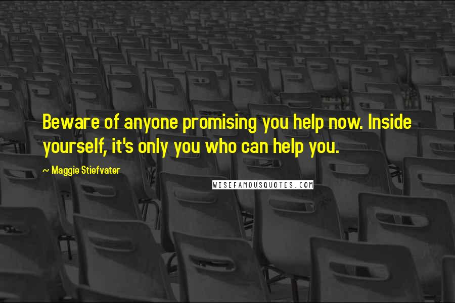 Maggie Stiefvater Quotes: Beware of anyone promising you help now. Inside yourself, it's only you who can help you.