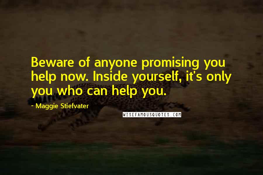 Maggie Stiefvater Quotes: Beware of anyone promising you help now. Inside yourself, it's only you who can help you.