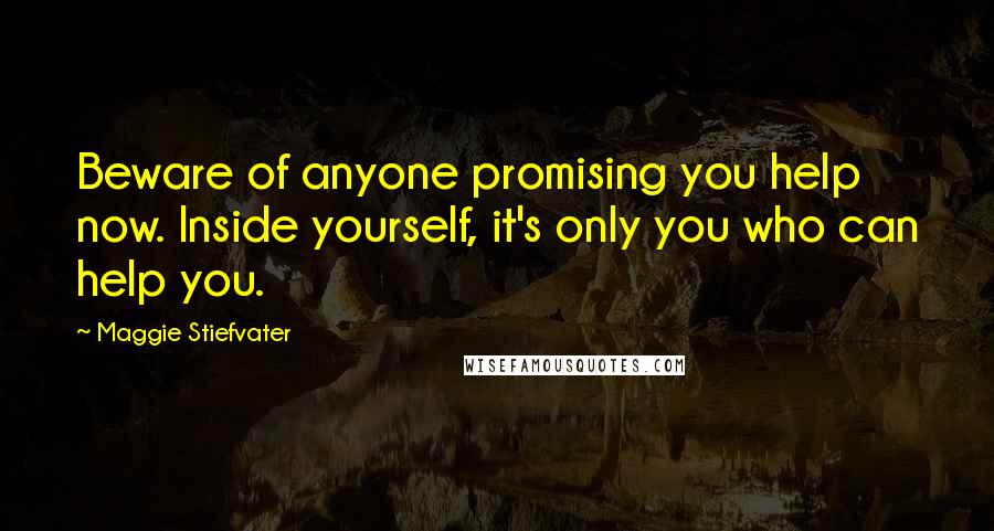 Maggie Stiefvater Quotes: Beware of anyone promising you help now. Inside yourself, it's only you who can help you.