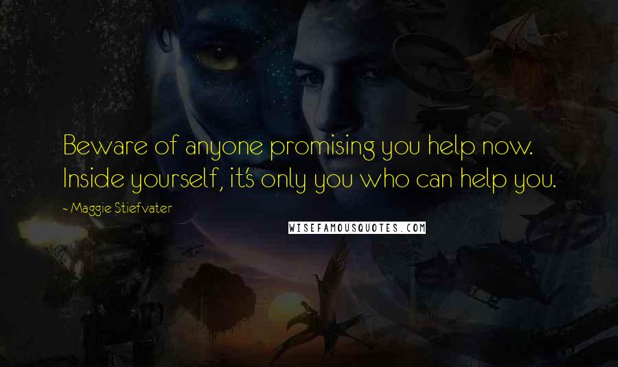 Maggie Stiefvater Quotes: Beware of anyone promising you help now. Inside yourself, it's only you who can help you.