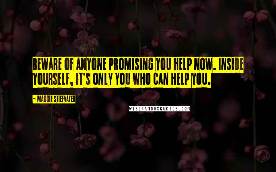 Maggie Stiefvater Quotes: Beware of anyone promising you help now. Inside yourself, it's only you who can help you.