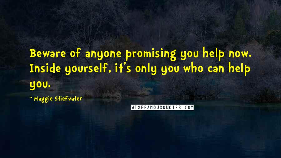 Maggie Stiefvater Quotes: Beware of anyone promising you help now. Inside yourself, it's only you who can help you.