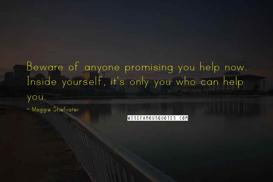 Maggie Stiefvater Quotes: Beware of anyone promising you help now. Inside yourself, it's only you who can help you.