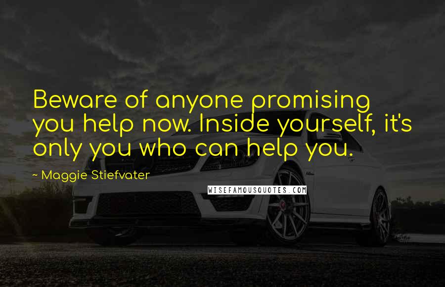 Maggie Stiefvater Quotes: Beware of anyone promising you help now. Inside yourself, it's only you who can help you.