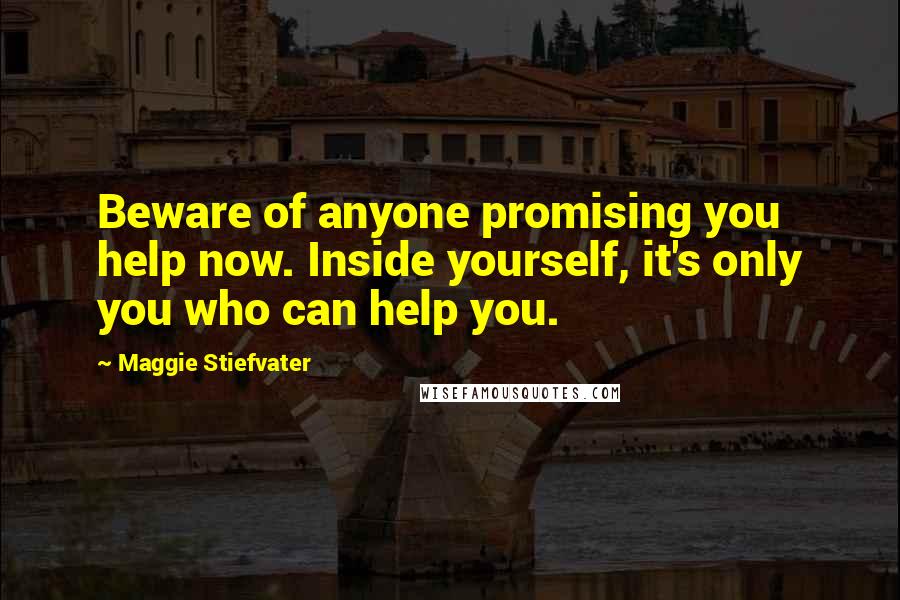 Maggie Stiefvater Quotes: Beware of anyone promising you help now. Inside yourself, it's only you who can help you.