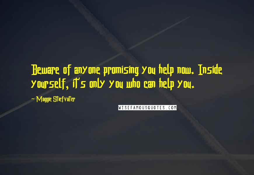 Maggie Stiefvater Quotes: Beware of anyone promising you help now. Inside yourself, it's only you who can help you.