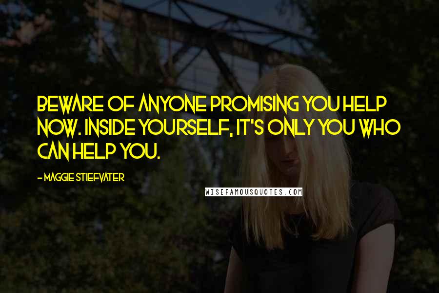 Maggie Stiefvater Quotes: Beware of anyone promising you help now. Inside yourself, it's only you who can help you.