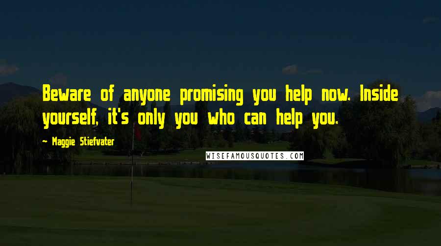 Maggie Stiefvater Quotes: Beware of anyone promising you help now. Inside yourself, it's only you who can help you.