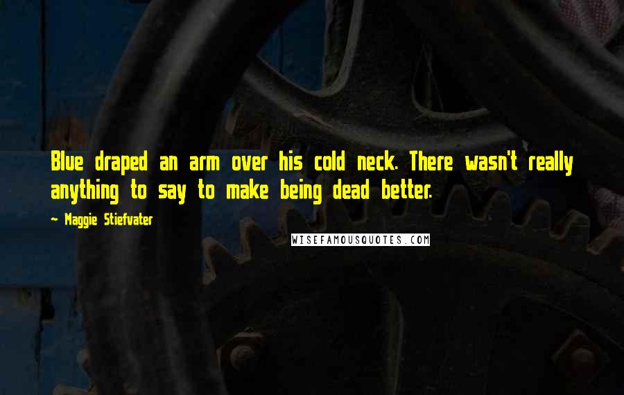 Maggie Stiefvater Quotes: Blue draped an arm over his cold neck. There wasn't really anything to say to make being dead better.