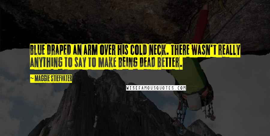 Maggie Stiefvater Quotes: Blue draped an arm over his cold neck. There wasn't really anything to say to make being dead better.