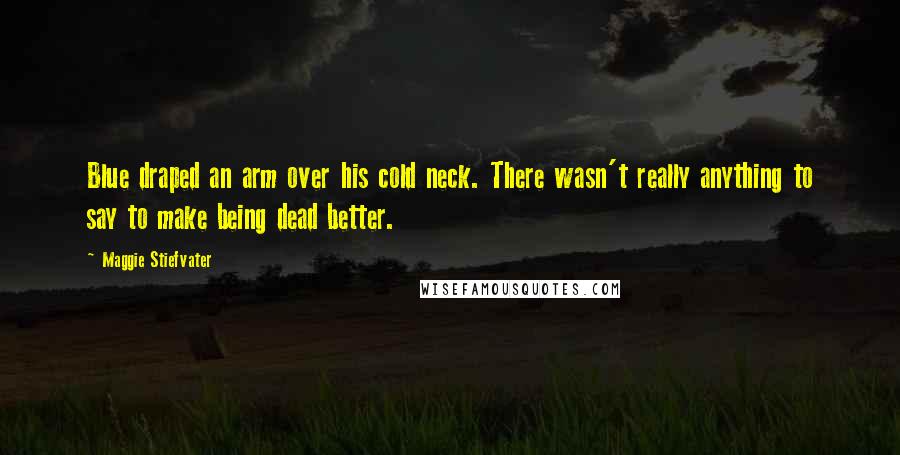 Maggie Stiefvater Quotes: Blue draped an arm over his cold neck. There wasn't really anything to say to make being dead better.