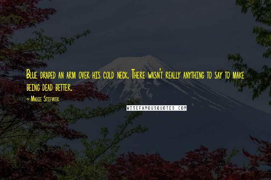 Maggie Stiefvater Quotes: Blue draped an arm over his cold neck. There wasn't really anything to say to make being dead better.