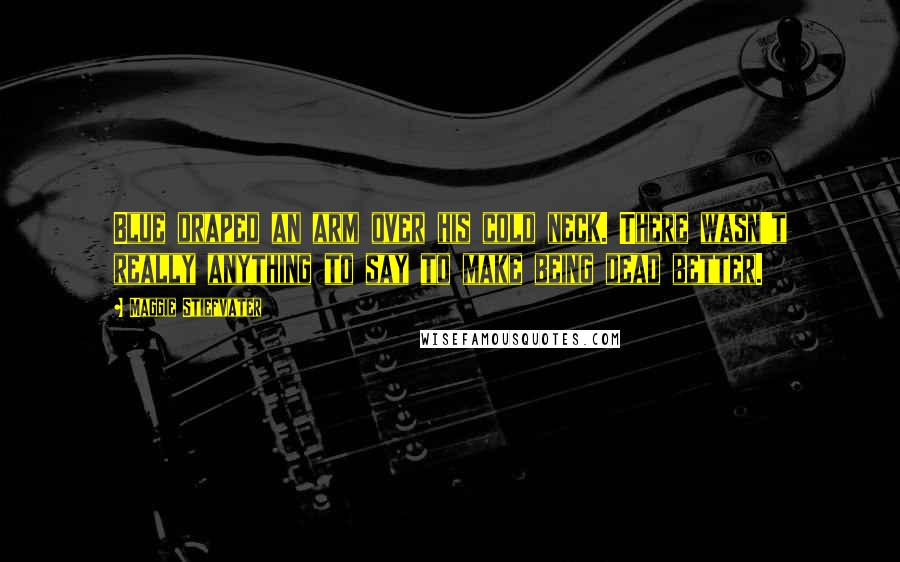 Maggie Stiefvater Quotes: Blue draped an arm over his cold neck. There wasn't really anything to say to make being dead better.