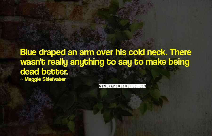 Maggie Stiefvater Quotes: Blue draped an arm over his cold neck. There wasn't really anything to say to make being dead better.