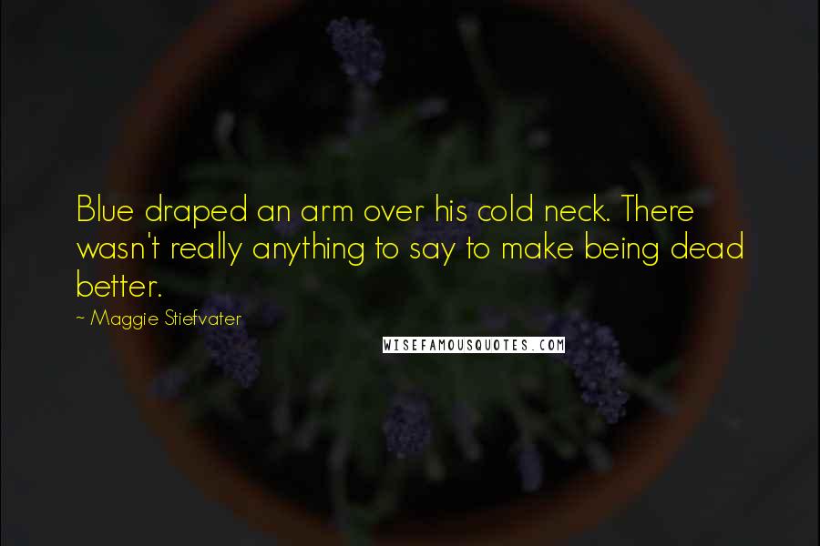 Maggie Stiefvater Quotes: Blue draped an arm over his cold neck. There wasn't really anything to say to make being dead better.