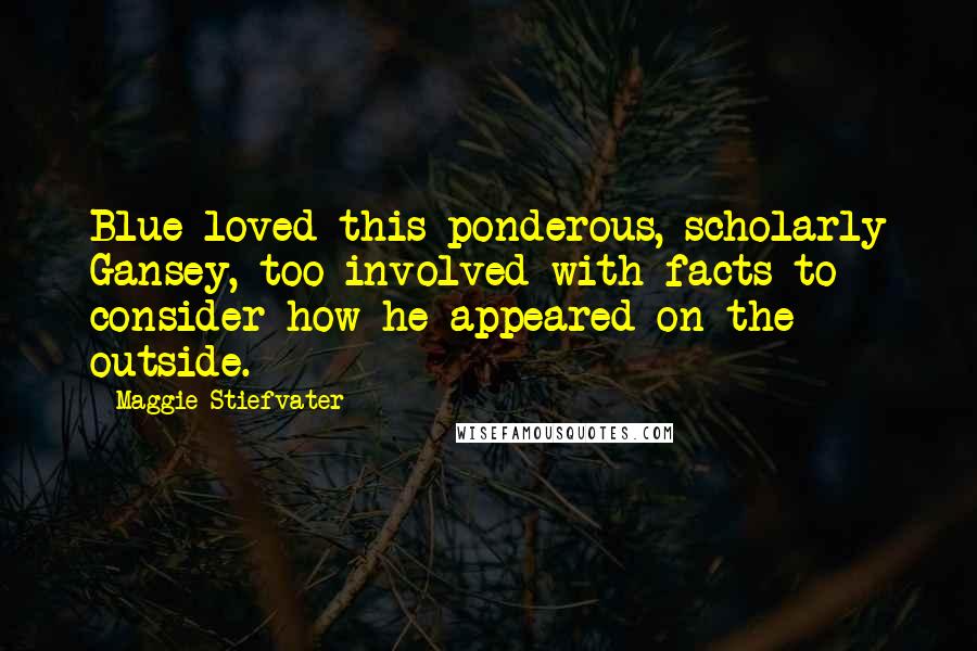 Maggie Stiefvater Quotes: Blue loved this ponderous, scholarly Gansey, too involved with facts to consider how he appeared on the outside.