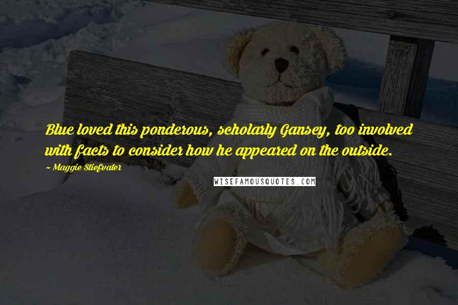 Maggie Stiefvater Quotes: Blue loved this ponderous, scholarly Gansey, too involved with facts to consider how he appeared on the outside.