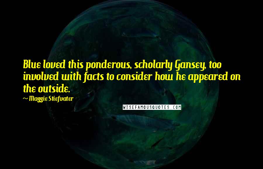 Maggie Stiefvater Quotes: Blue loved this ponderous, scholarly Gansey, too involved with facts to consider how he appeared on the outside.