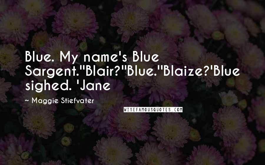 Maggie Stiefvater Quotes: Blue. My name's Blue Sargent.''Blair?''Blue.''Blaize?'Blue sighed. 'Jane